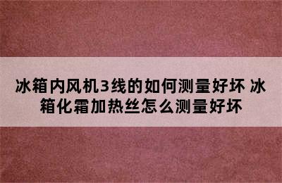 冰箱内风机3线的如何测量好坏 冰箱化霜加热丝怎么测量好坏